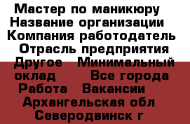 Мастер по маникюру › Название организации ­ Компания-работодатель › Отрасль предприятия ­ Другое › Минимальный оклад ­ 1 - Все города Работа » Вакансии   . Архангельская обл.,Северодвинск г.